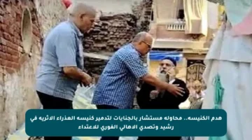 هدم الكنيسة.. محاولة مستشار بالجنايات لتدمير كنيسة العذراء الأثرية في رشيد وتصدي الأهالي الفوري للاعتداء